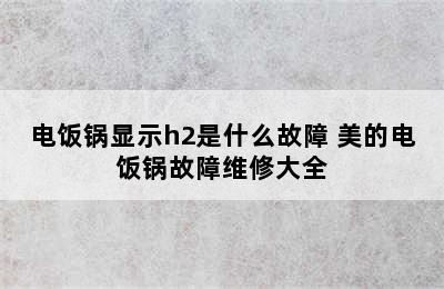 电饭锅显示h2是什么故障 美的电饭锅故障维修大全